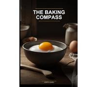 The Baking Compass: Navigate From Zero to Delicious Without Confusion: Your First, Last, and Only Baking Book: Clear Steps, Simple Ingredients, and Fearless Results for Complete Novices