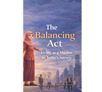 The Balancing Act: Living as a Muslim in Today’s Society: Faith, Identity, and Navigating Modern Challenges While Staying True to Islamic Values