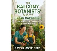 The Balcony Botanists’ Guide to Urban Gardening: Apartment & Container Projects to Grow with Kids (The Green Haven Series: Cultivate Joy, One Leaf at a Time)