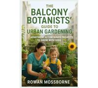 The Balcony Botanists’ Guide to Urban Gardening: Apartment & Container Projects to Grow with Kids (The Green Haven Series: Cultivate Joy, One Leaf at a Time)