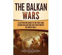 The Balkan Wars: A Captivating Guide to the First and Second Balkan War and Their Impact on World War I