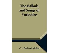 The Ballads and Songs of Yorkshire - Transcribed from Private Manuscripts; with Notes & Glossary