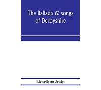 The ballads & songs of Derbyshire. With illustrative notes, and examples of the original music, etc