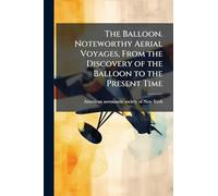 The Balloon. Noteworthy Aerial Voyages, From the Discovery of the Balloon to the Present Time