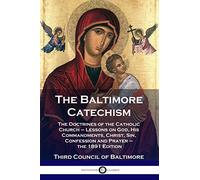 The Baltimore Catechism: The Doctrines of the Catholic Church - Lessons on God, His Commandments, Christ, Sin, Confession and Prayer - the 1891 Edition