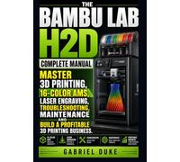 The Bambu Lab H2D Complete Manual: Master 3D Printing, 16-Color AMS, Laser Engraving, Troubleshooting, Maintenance and Build a Profitable 3D Printing Business