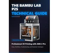 THE BAMBU LAB P2S TECHNICAL GUIDE: Professional 3D Printing with AMS 2 Pron Setup, Workflows, Troubleshooting, and Production Techniques (The Digital Mastery)
