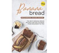 The Banana Bread Beginners Guide Book: The Best Banana Bread Recipes for You to Move from Beginner to Pro