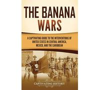 The Banana Wars: A Captivating Guide to the Interventions of the United States in Central America, Mexico, and the Caribbean