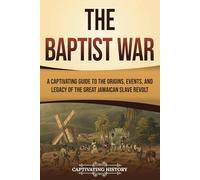 The Baptist War: A Captivating Guide to the Origins, Events, and Legacy of the Great Jamaican Slave Revolt (History of Slavery)