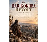 The Bar Kokhba Revolt: The Complete History of the Jewish Rebellion Against Rome, Simon Bar Kokhba, Emperor Hadrian, and the Last Great Revolt of Ancient Judea: 18 (Ancient History Collection)