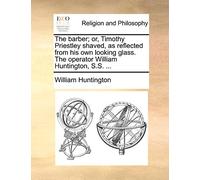 The Barber; Or, Timothy Priestley Shaved, as Reflected from His Own Looking Glass. the Operator William Huntington, S.S. ...