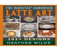 The Baristas' Handbook of LATTE ART: 101 + Designs