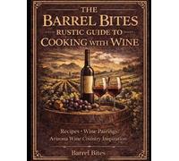 The Barrel Bites Rustic Guide to Cooking with Wine: Recipes • Wine Pairings • Arizona Wine Country Inspiration