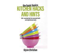 The Basic Basics Kitchen Hacks and Hints: 350+ Amazing Tips for Seasoned Chefs and Aspirational Cooks (The Basic Basics Series)
