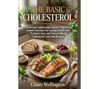 THE BASIC CHOLESTEROL: Untold basic Information about Cholesterol, Simple Exercises for Lasting Health with 76 Quick, Easy and Natural Blood ... (THE COMPLETE LOW CHOLESTEROL DIET COOKBOOK)