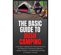 The Basic Guide to Bush Camping: Learn about Camping in the Wild and Survive in the Wilderness: Choosing the Right Site, Campfire Setting Up, Essential Bushcraft Skills, & Adventure Activities