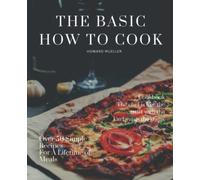 The Basic- How To Cook: An Easy Cookbook for Learning- Building Blocks And Over 50 Simple Recipes For A Lifetime of Meals