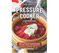 The Basic Pressure Cooker Cookbook: Simple Pressure Cooker Recipes That Will Make Your Life Easier