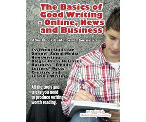 The Basics of Good Writing for Online, News and Business: A Workbook Guide for non Journalists