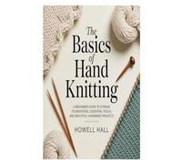 The Basics of Hand Knitting: A Beginner’s Guide to Strong Foundations, Essential Tools, and Beautiful Handmade Projects