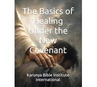 The Basics of Healing Under the New Covenant: 10 (Karunya Bible Institute International)