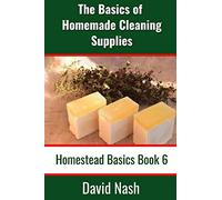 The Basics of Homemade Cleaning Supplies: How to Make Lye Soap, Dishwashing Liquid, Dishwashing Powder, and a Whole Lot More: 6 (Homestead Basics)