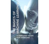 The Basics of Machine Learning: A Simplified Guide for Everyone