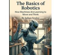 The Basics of Robotics: How Machines Are Learning to Move and Think (The World of AI: Understanding Tomorrow, Today)