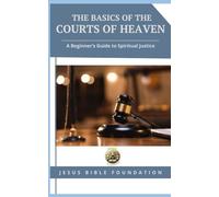 The Basics of the Courts of Heaven: A Beginner’s Guide to Spiritual Justice (Foundational Principles of the Courts of Heaven)