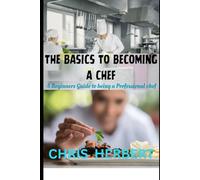 THE BASICS TO BECOMING A CHEF: A beginners guide to being a Professional Chef
