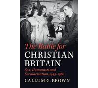 The Battle for Christian Britain: Sex, Humanists and Secularisation, 1945-1980