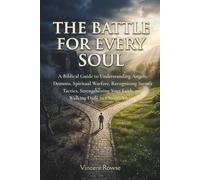 The Battle for Every Soul: A Biblical Guide to Understanding Angels, Demons, Spiritual Warfare, Recognizing Satan's Tactics, Strengthening Your Faith, and Walking Daily in Christ's Victory