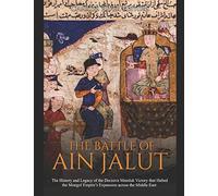 The Battle of Ain Jalut: The History and Legacy of the Decisive Mamluk Victory that Halted the Mongol Empire’s Expansion across the Middle East