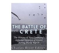 The Battle of Crete: The History of Nazi Germany’s Airborne Invasion of Greece during World War II