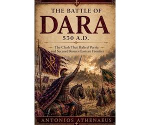 The Battle of Dara 530 A.D.: The Clash That Halted Persia and Secured Rome's Eastern Frontier: 1 (Epic Battles of Eastern Roman Empire)