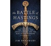 The Battle of Hastings: The Fall of the Anglo-Saxons and the Rise of the Normans