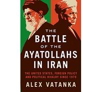 The Battle of the Ayatollahs in Iran: The United States, Foreign Policy, and Political Rivalry since 1979