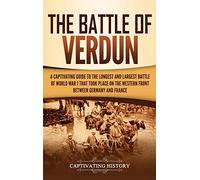 The Battle of Verdun: A Captivating Guide to the Longest and Largest Battle of World War 1 That Took Place on the Western Front Between Germany and France