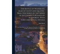 The Battle of Waterloo, Also of Ligny and Quatre-Bras, Described by the Series of Accounts Published by Authority, With Circumstantial Details: By a ... and Regimental Officers, Serving in Diff