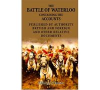 The Battle of Waterloo, Containing the Accounts Published by Authority, British and Foreign, and Other Relative Documents