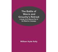 The Battle of Wavre and Grouchy's Retreat; A study of an Obscure Part of the Waterloo Campaign