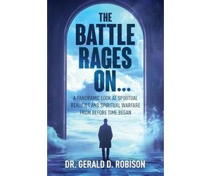 The Battle Rages On: A Panoramic Look at Spiritual Realities and Spiritual Warfare from Before Time Began