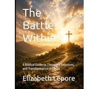 The Battle Within: A Biblical Guide to Thoughts, Emotions, and Transformation in Christ (Volume I: Understanding the Battle)