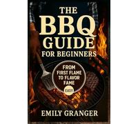 The BBQ Guide for Beginners: From First Flame to Flavor Fame - Easy Grilling Recipes, Juicy Meats, Backyard BBQ Ideas & a Bonus Recipe Chapter Inside