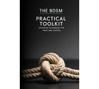 The BDSM Practical Toolkit: Advanced Techniques for Trust, Control, and Ethical Scene Mastery