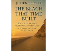 The Beach That Time Built: Deauville, France: From Empire to Elegance - A Story of Art, War, and Rebirth (The Eternal France)