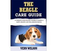 THE BEAGLE CARE GUIDE: A Complete Guide For New Owners To Raising A Happy, Healthy, And Well-Behaved Beagle.
