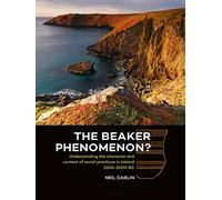 The Beaker Phenomenon?: Understanding the character and context of social practices in Ireland 2500-2000 BC