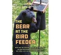 The Bear at the Bird Feeder : Why We're Seeing More Wild Animals in Our Neighborhoods and How We Can Live in Harmony with Them